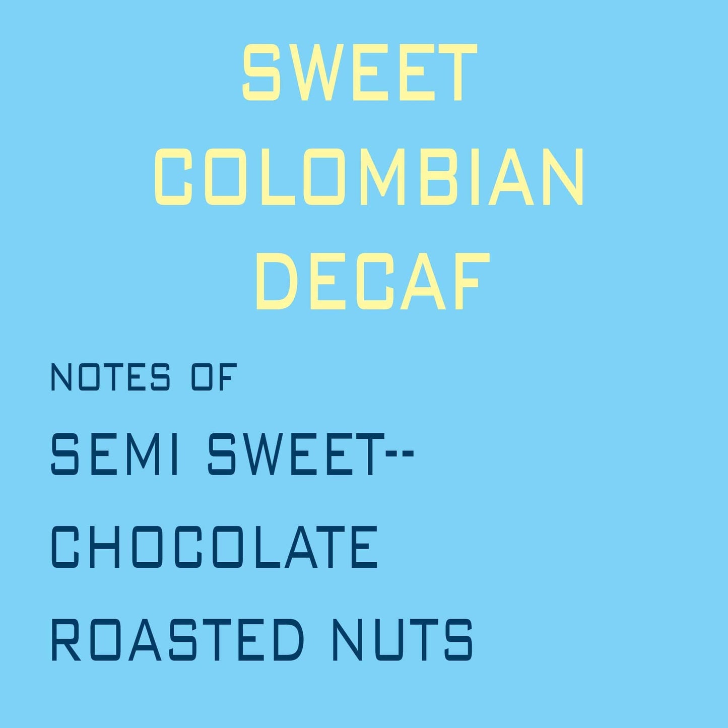 Sweet Colombian Decaf coffee: notes of semi-sweet chocolate and roasted nuts.